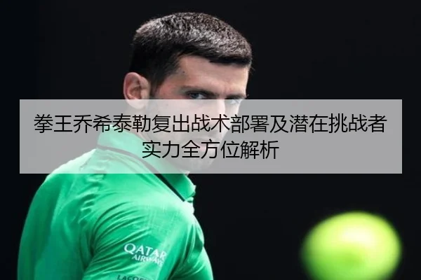 拳王乔希泰勒复出战术部署及潜在挑战者实力全方位解析